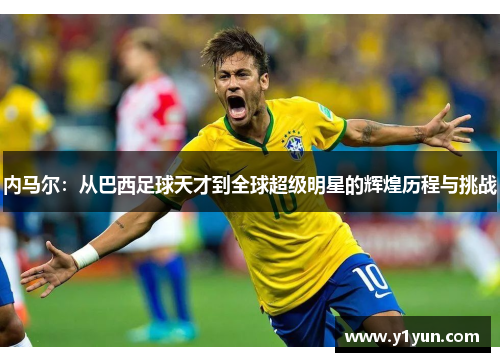 内马尔：从巴西足球天才到全球超级明星的辉煌历程与挑战