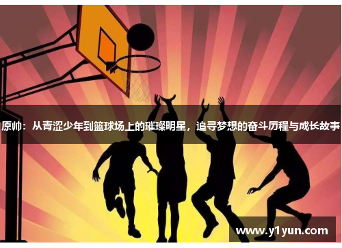 原帅：从青涩少年到篮球场上的璀璨明星，追寻梦想的奋斗历程与成长故事