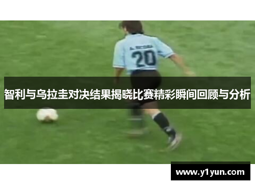 智利与乌拉圭对决结果揭晓比赛精彩瞬间回顾与分析