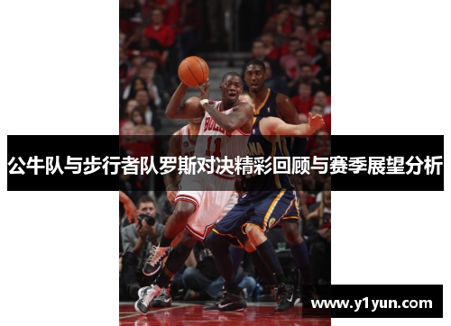 公牛队与步行者队罗斯对决精彩回顾与赛季展望分析