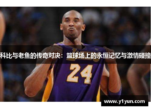 科比与老鱼的传奇对决：篮球场上的永恒记忆与激情碰撞