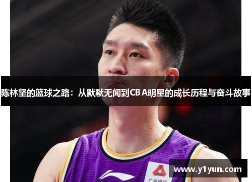 陈林坚的篮球之路：从默默无闻到CBA明星的成长历程与奋斗故事