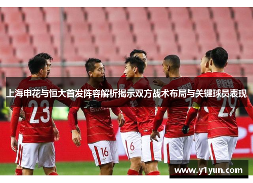 上海申花与恒大首发阵容解析揭示双方战术布局与关键球员表现