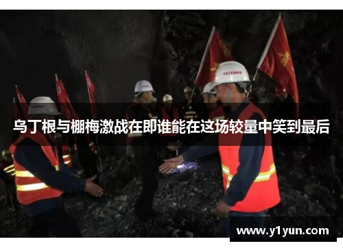 乌丁根与棚梅激战在即谁能在这场较量中笑到最后