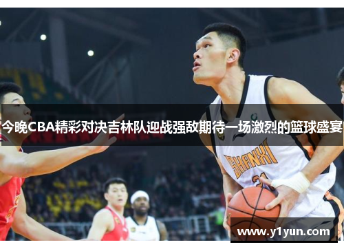 今晚CBA精彩对决吉林队迎战强敌期待一场激烈的篮球盛宴