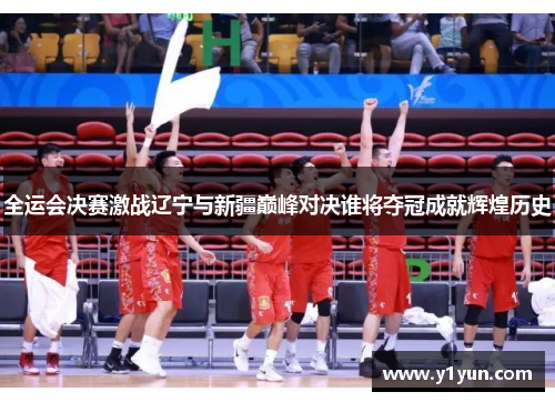 全运会决赛激战辽宁与新疆巅峰对决谁将夺冠成就辉煌历史