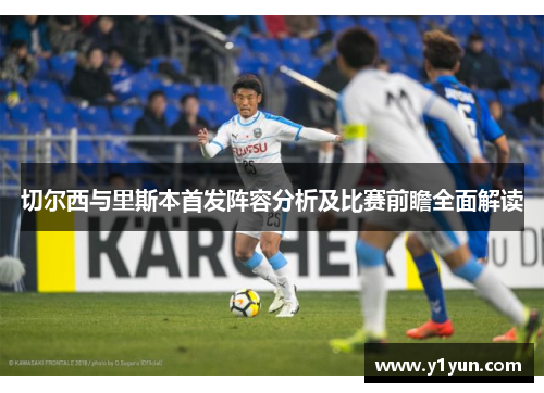 切尔西与里斯本首发阵容分析及比赛前瞻全面解读