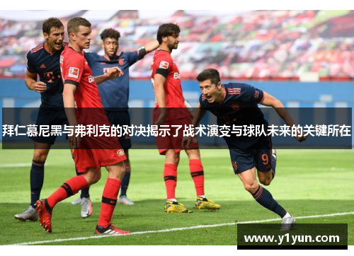 拜仁慕尼黑与弗利克的对决揭示了战术演变与球队未来的关键所在