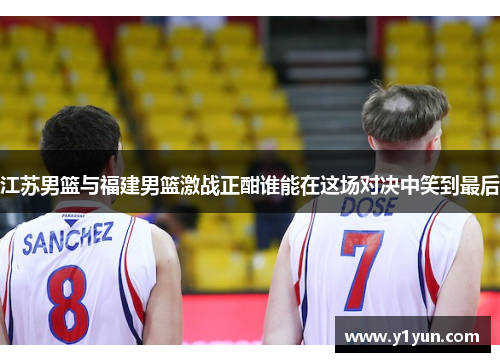 江苏男篮与福建男篮激战正酣谁能在这场对决中笑到最后